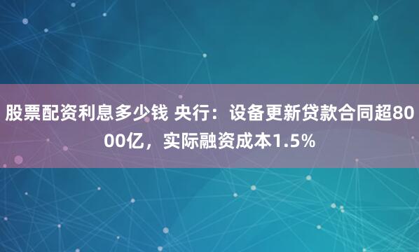 股票配资利息多少钱 央行：设备更新贷款合同超8000亿，实际融资成本1.5%