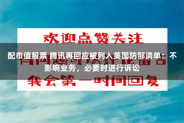 配市值股票 腾讯再回应被列入美国防部清单：不影响业务，必要时进行诉讼