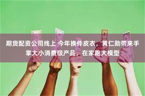 期货配资公司线上 今年换件皮衣，黄仁勋带来手掌大小消费级产品，在家跑大模型