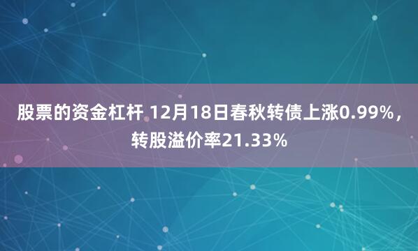 股票的资金杠杆 12月18日春秋转债上涨0.99%，转股溢价率21.33%