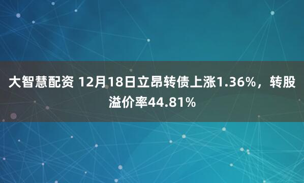 大智慧配资 12月18日立昂转债上涨1.36%，转股溢价率44.81%