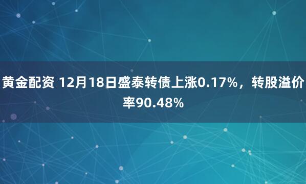 黄金配资 12月18日盛泰转债上涨0.17%，转股溢价率90.48%