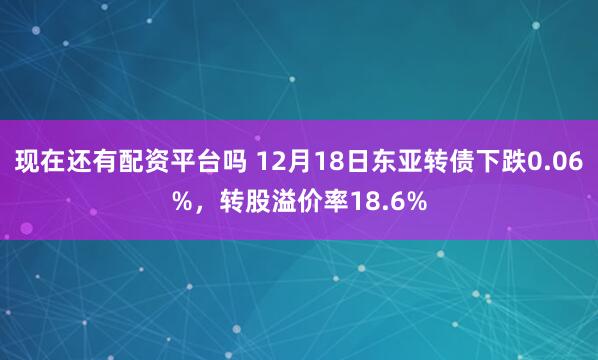 现在还有配资平台吗 12月18日东亚转债下跌0.06%，转股溢价率18.6%