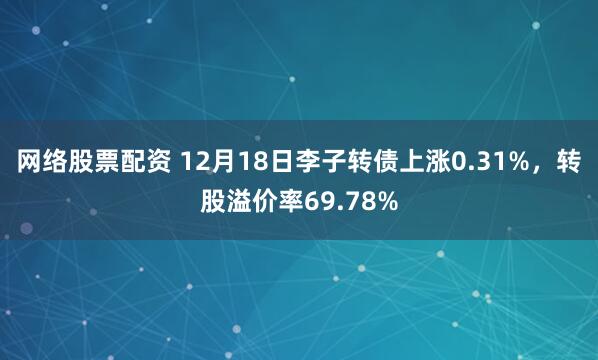 网络股票配资 12月18日李子转债上涨0.31%，转股溢价率69.78%