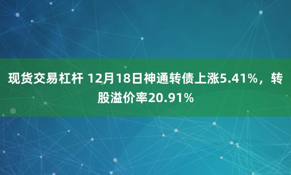 现货交易杠杆 12月18日神通转债上涨5.41%，转股溢价率20.91%