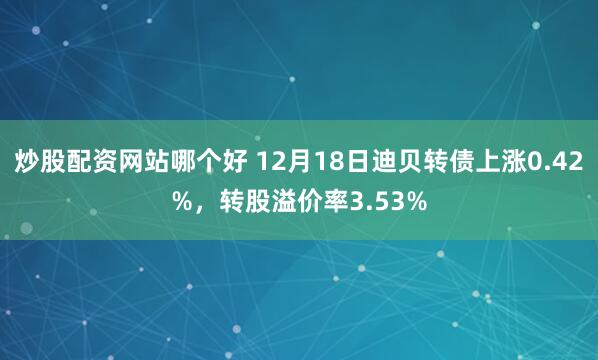 炒股配资网站哪个好 12月18日迪贝转债上涨0.42%，转股溢价率3.53%