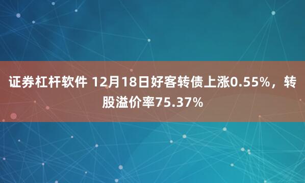 证券杠杆软件 12月18日好客转债上涨0.55%，转股溢价率75.37%