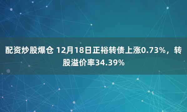 配资炒股爆仓 12月18日正裕转债上涨0.73%，转股溢价率34.39%