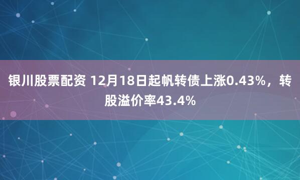 银川股票配资 12月18日起帆转债上涨0.43%，转股溢价率43.4%