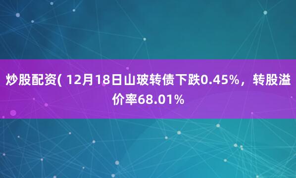 炒股配资( 12月18日山玻转债下跌0.45%，转股溢价率68.01%