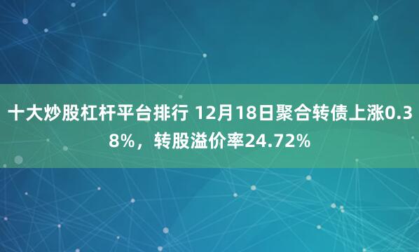 十大炒股杠杆平台排行 12月18日聚合转债上涨0.38%，转股溢价率24.72%