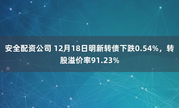 安全配资公司 12月18日明新转债下跌0.54%，转股溢价率91.23%