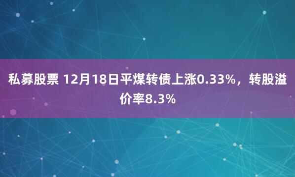 私募股票 12月18日平煤转债上涨0.33%，转股溢价率8.3%