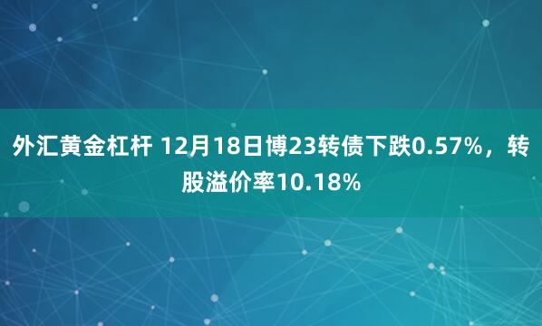 外汇黄金杠杆 12月18日博23转债下跌0.57%，转股溢价率10.18%