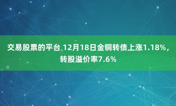 交易股票的平台 12月18日金铜转债上涨1.18%，转股溢价率7.6%