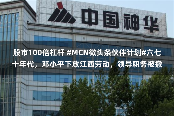 股市100倍杠杆 #MCN微头条伙伴计划#六七十年代，邓小平下放江西劳动，领导职务被撤