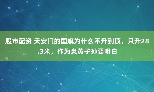 股市配资 天安门的国旗为什么不升到顶，只升28.3米，作为炎黄子孙要明白