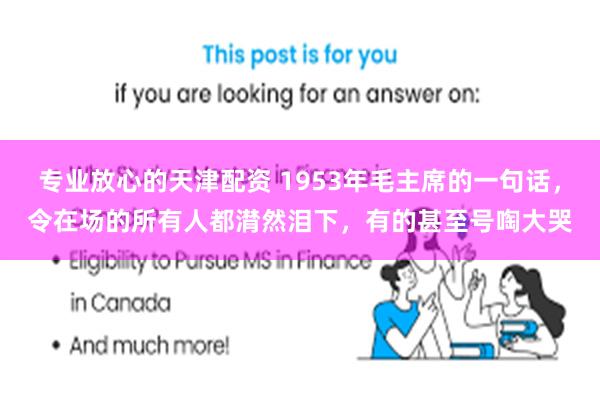 专业放心的天津配资 1953年毛主席的一句话，令在场的所有人都潸然泪下，有的甚至号啕大哭