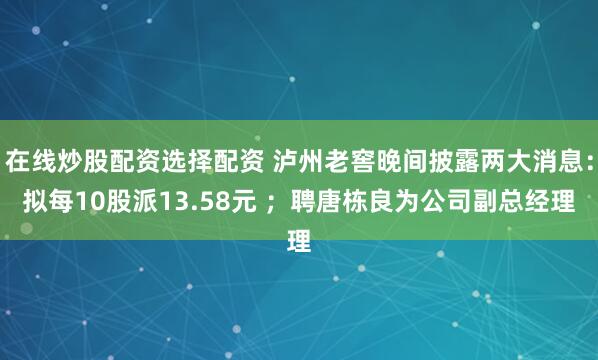 在线炒股配资选择配资 泸州老窖晚间披露两大消息：拟每10股派13.58元 ；聘唐栋良为公司副总经理