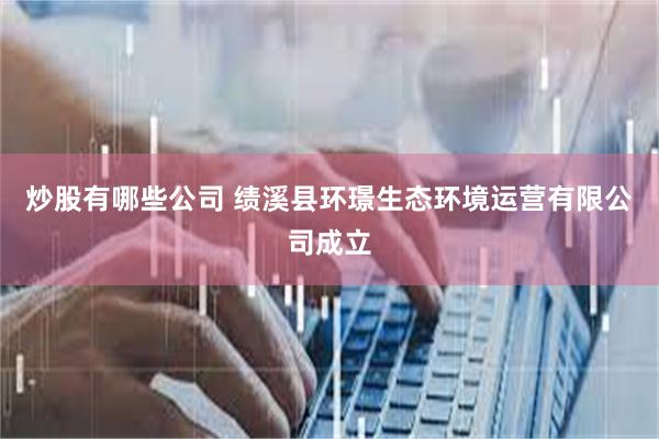 炒股有哪些公司 绩溪县环璟生态环境运营有限公司成立