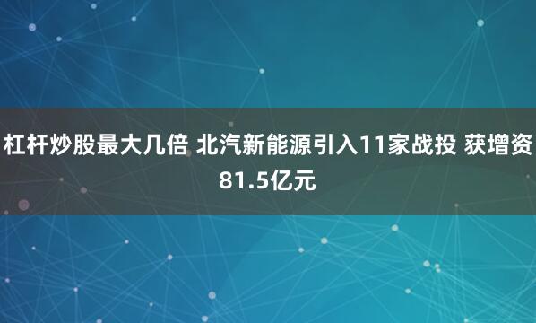 杠杆炒股最大几倍 北汽新能源引入11家战投 获增资81.5亿元