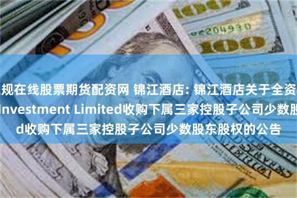 正规在线股票期货配资网 锦江酒店: 锦江酒店关于全资子公司Plateno Investment Limited收购下属三家控股子公司少数股东股权的公告