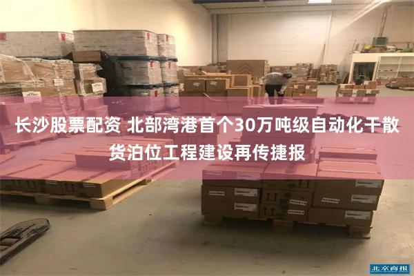 长沙股票配资 北部湾港首个30万吨级自动化干散货泊位工程建设再传捷报