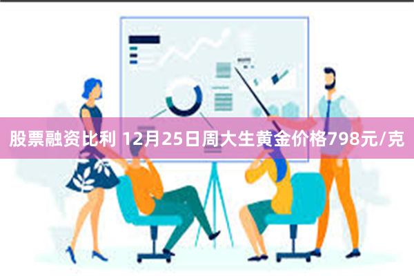 股票融资比利 12月25日周大生黄金价格798元/克