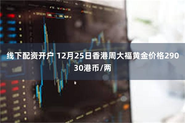 线下配资开户 12月25日香港周大福黄金价格29030港币/两