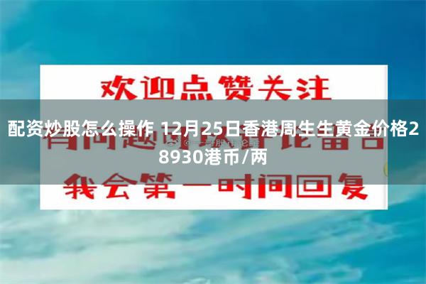 配资炒股怎么操作 12月25日香港周生生黄金价格28930港币/两