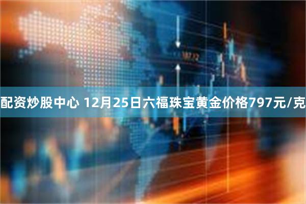 配资炒股中心 12月25日六福珠宝黄金价格797元/克