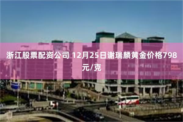 浙江股票配资公司 12月25日谢瑞麟黄金价格798元/克