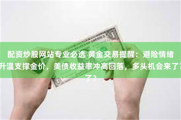 配资炒股网站专业必选 黄金交易提醒：避险情绪升温支撑金价，美债收益率冲高回落，多头机会来了？