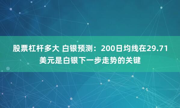 股票杠杆多大 白银预测：200日均线在29.71美元是白银下一步走势的关键