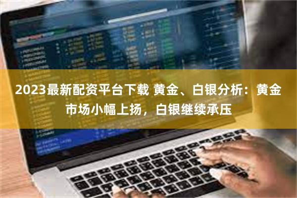 2023最新配资平台下载 黄金、白银分析：黄金市场小幅上扬，白银继续承压