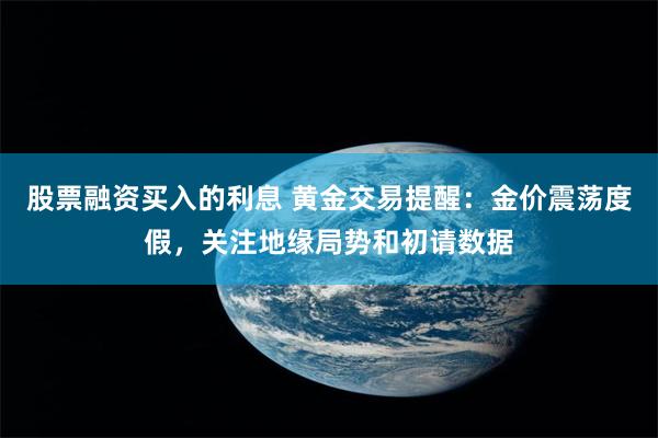 股票融资买入的利息 黄金交易提醒：金价震荡度假，关注地缘局势和初请数据