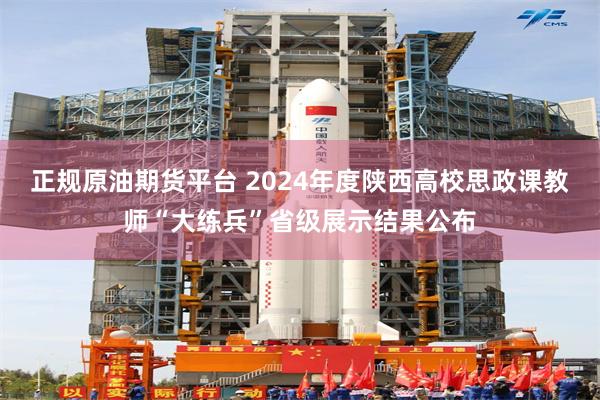 正规原油期货平台 2024年度陕西高校思政课教师“大练兵”省级展示结果公布