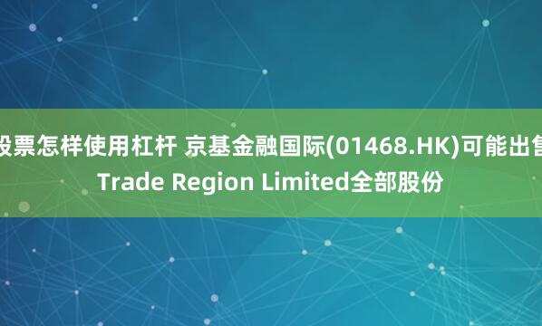 股票怎样使用杠杆 京基金融国际(01468.HK)可能出售Trade Region Limited全部股份