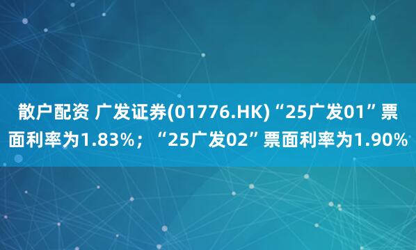 散户配资 广发证券(01776.HK)“25广发01”票面利率为1.83%；“25广发02”票面利率为1.90%