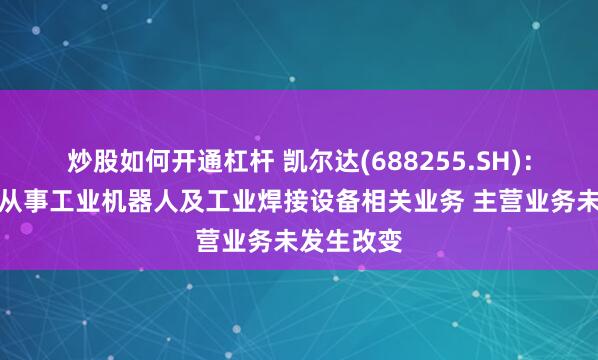 炒股如何开通杠杆 凯尔达(688255.SH)：公司一直从事工业机器人及工业焊接设备相关业务 主营业务未发生改变