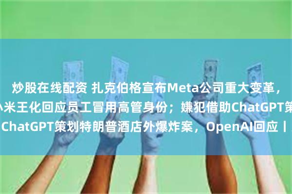 炒股在线配资 扎克伯格宣布Meta公司重大变革，特朗普、马斯克点赞；小米王化回应员工冒用高管身份；嫌犯借助ChatGPT策划特朗普酒店外爆炸案，OpenAI回应丨大公司动态