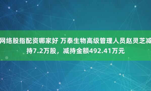 网络股指配资哪家好 万泰生物高级管理人员赵灵芝减持7.2万股，减持金额492.41万元