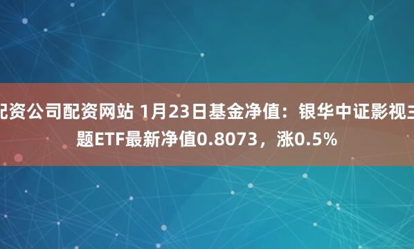 配资公司配资网站 1月23日基金净值：银华中证影视主题ETF最新净值0.8073，涨0.5%