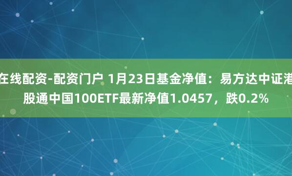 在线配资-配资门户 1月23日基金净值：易方达中证港股通中国100ETF最新净值1.0457，跌0.2%