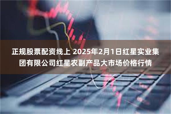 正规股票配资线上 2025年2月1日红星实业集团有限公司红星农副产品大市场价格行情