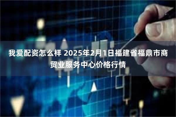 我爱配资怎么样 2025年2月1日福建省福鼎市商贸业服务中心价格行情