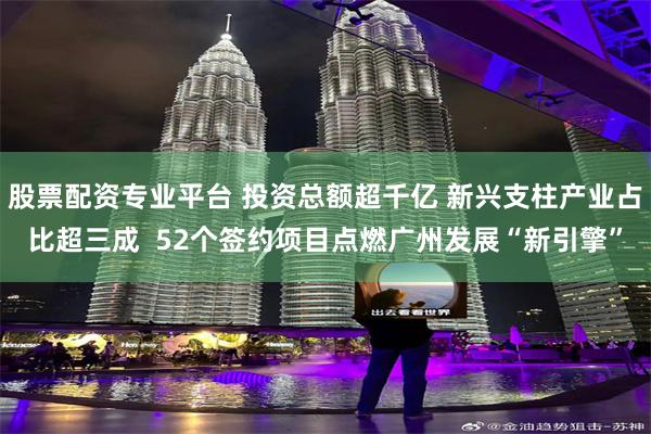 股票配资专业平台 投资总额超千亿 新兴支柱产业占比超三成  52个签约项目点燃广州发展“新引擎”