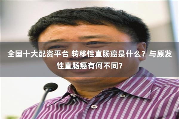 全国十大配资平台 转移性直肠癌是什么？与原发性直肠癌有何不同？