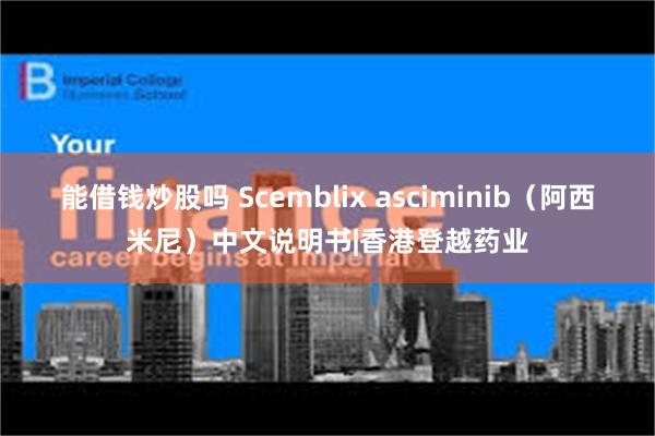 能借钱炒股吗 Scemblix asciminib（阿西米尼）中文说明书|香港登越药业