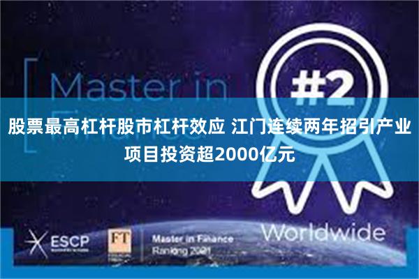 股票最高杠杆股市杠杆效应 江门连续两年招引产业项目投资超2000亿元